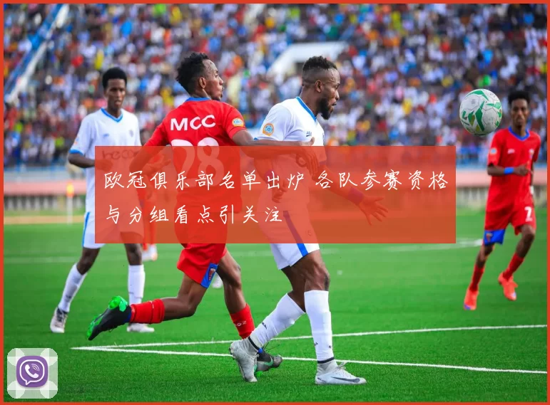 欧冠俱乐部名单出炉 各队参赛资格与分组看点引关注