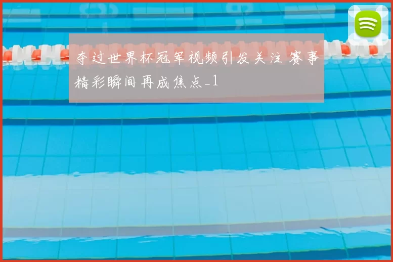 夺过世界杯冠军视频引发关注 赛事精彩瞬间再成焦点_1