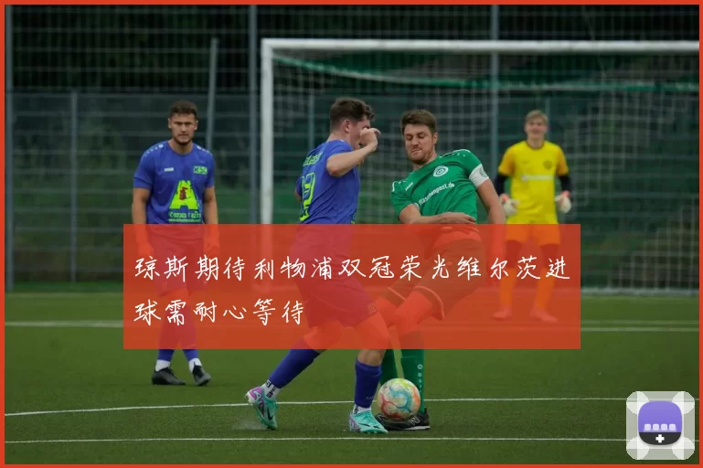 琼斯期待利物浦双冠荣光维尔茨进球需耐心等待
