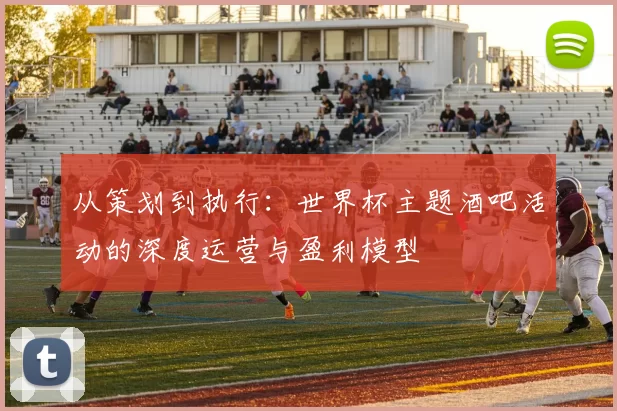 从策划到执行：世界杯主题酒吧活动的深度运营与盈利模型
