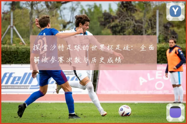 探索沙特足球的世界杯足迹:全面解读参赛次数与历史成绩