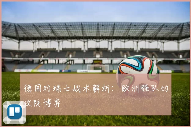 德国对瑞士战术解析：欧洲强队的攻防博弈