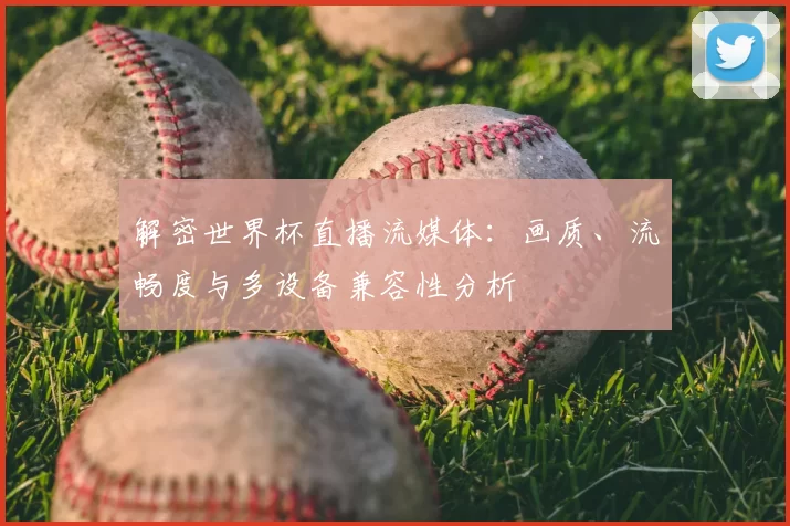 解密世界杯直播流媒体:画质、流畅度与多设备兼容性分析