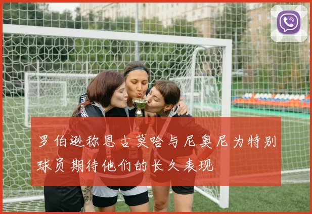 罗伯逊称恩古莫哈与尼奥尼为特别球员期待他们的长久表现