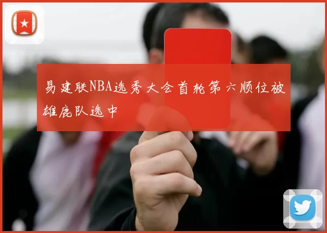 易建联NBA选秀大会首轮第六顺位被雄鹿队选中