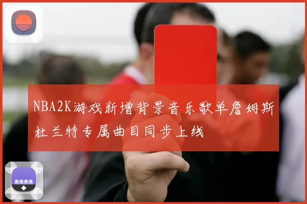 NBA2K游戏新增背景音乐歌单詹姆斯杜兰特专属曲目同步上线