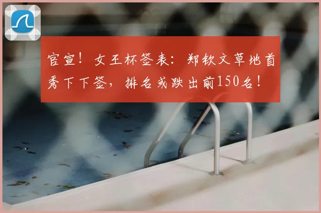 官宣！女王杯签表：郑钦文草地首秀下下签，排名或跌出前150名！