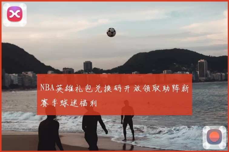 NBA英雄礼包兑换码开放领取助阵新赛季球迷福利