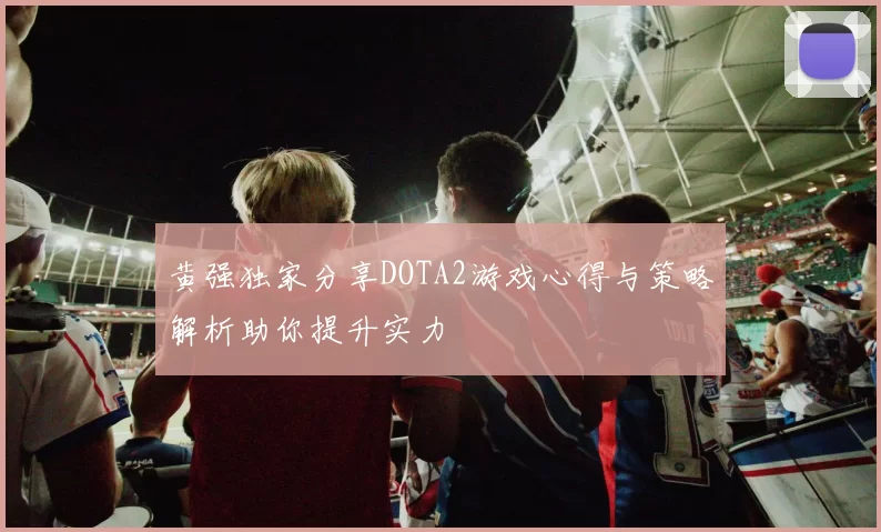 黄强独家分享DOTA2游戏心得与策略解析助你提升实力