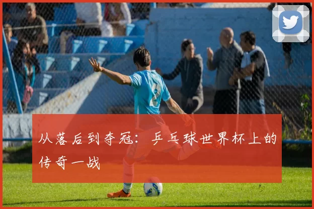 从落后到夺冠:乒乓球世界杯上的传奇一战