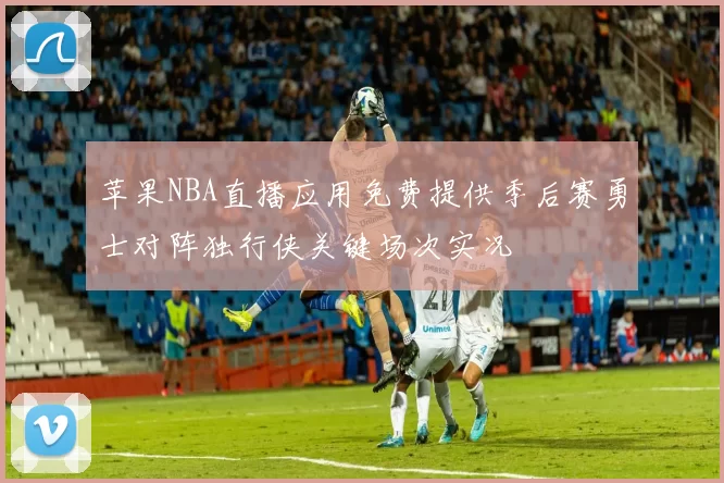苹果NBA直播应用免费提供季后赛勇士对阵独行侠关键场次实况