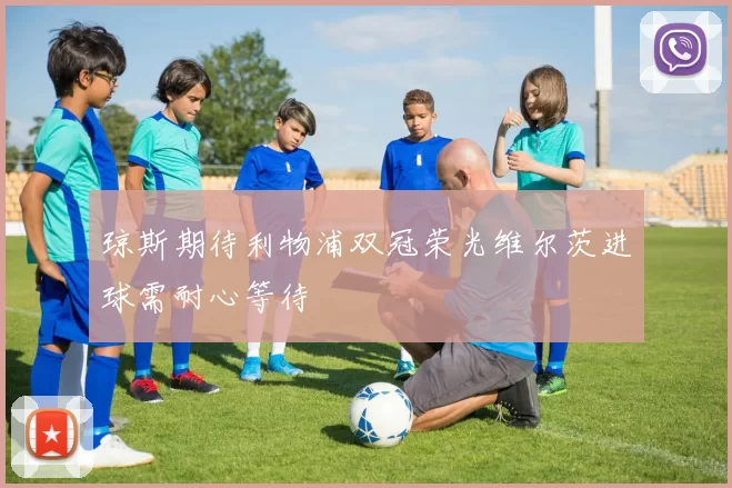 琼斯期待利物浦双冠荣光维尔茨进球需耐心等待