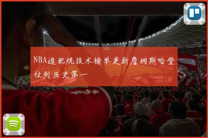 NBA造犯规技术榜单更新詹姆斯哈登位列历史第一