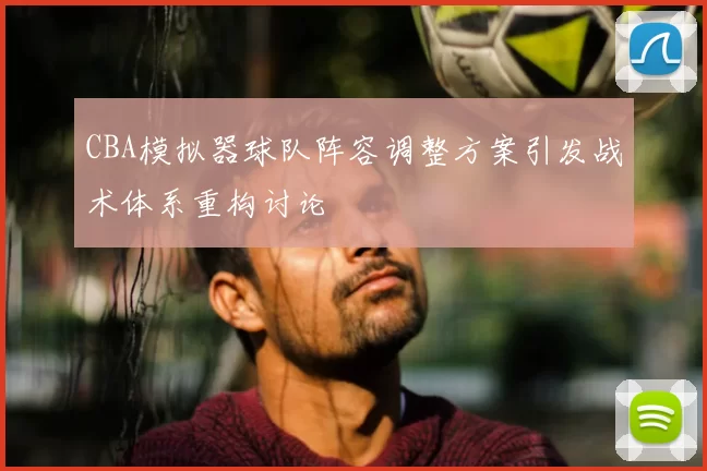 CBA模拟器球队阵容调整方案引发战术体系重构讨论