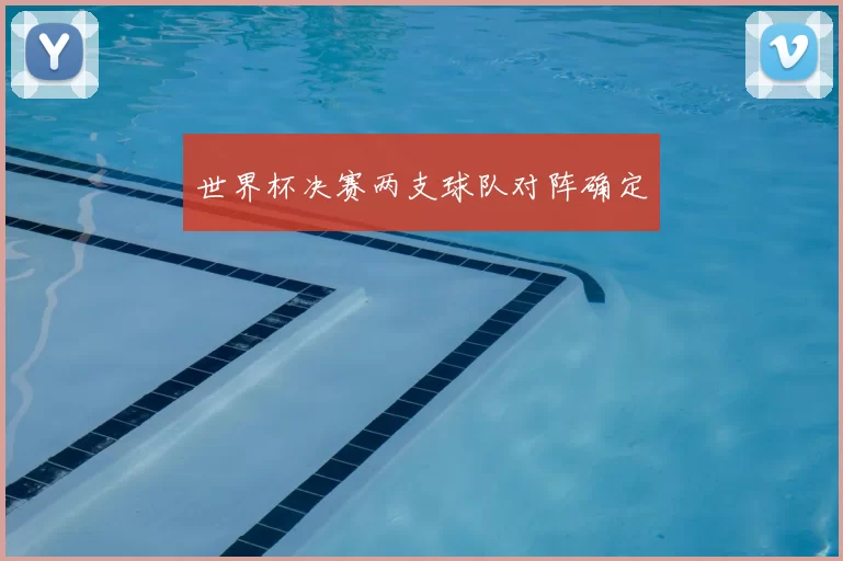 世界杯决赛两支球队对阵确定