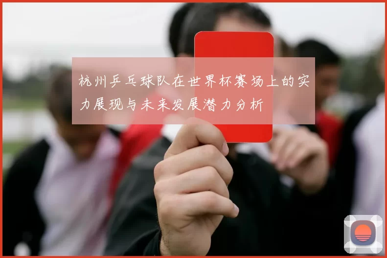 杭州乒乓球队在世界杯赛场上的实力展现与未来发展潜力分析