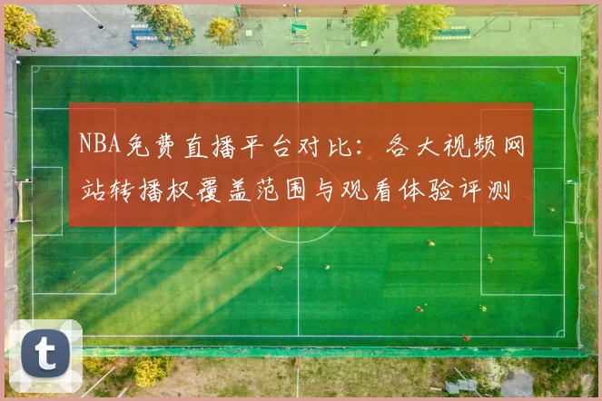 NBA免费直播平台对比：各大视频网站转播权覆盖范围与观看体验评测