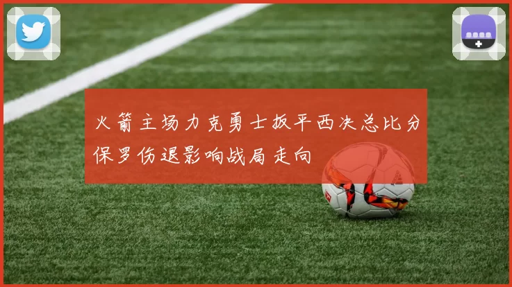 火箭主场力克勇士扳平西决总比分保罗伤退影响战局走向
