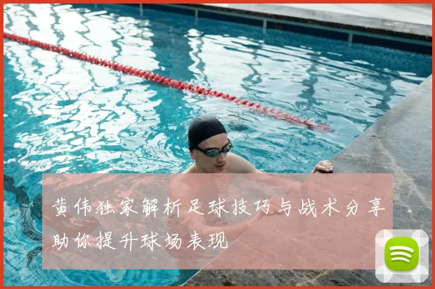 黄伟独家解析足球技巧与战术分享助你提升球场表现