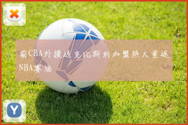 前CBA外援迈克比斯利加盟热火重返NBA赛场