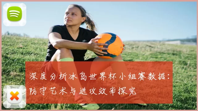 深度分析冰岛世界杯小组赛数据:防守艺术与进攻效率探究
