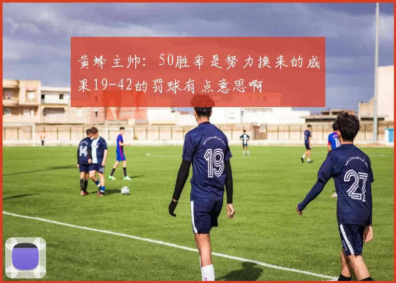 黄蜂主帅：50胜率是努力换来的成果19-42的罚球有点意思啊