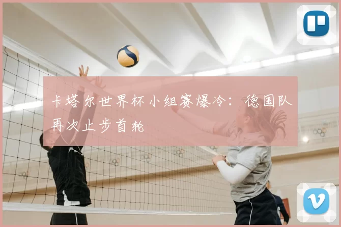 卡塔尔世界杯小组赛爆冷:德国队再次止步首轮