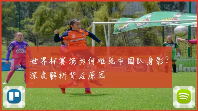 世界杯赛场为何难觅中国队身影?深度解析背后原因