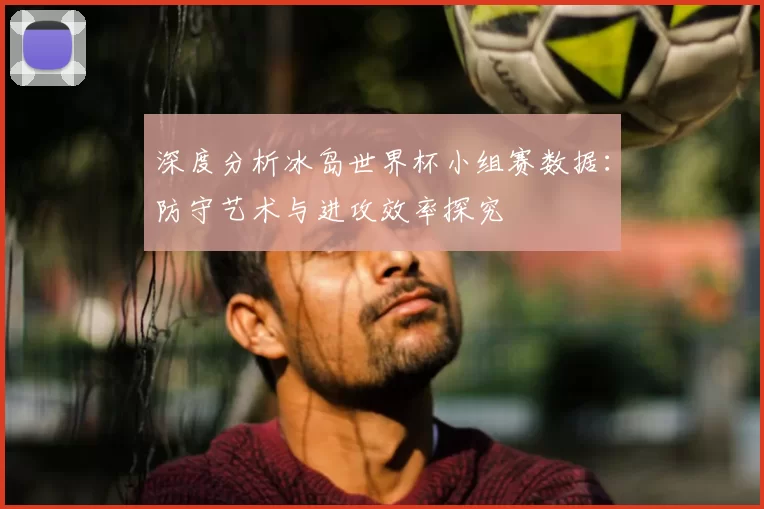 深度分析冰岛世界杯小组赛数据:防守艺术与进攻效率探究