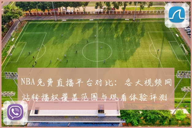 NBA免费直播平台对比：各大视频网站转播权覆盖范围与观看体验评测