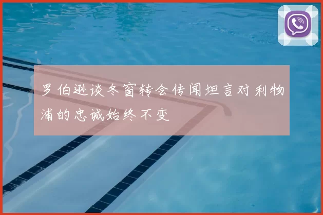 罗伯逊谈冬窗转会传闻坦言对利物浦的忠诚始终不变