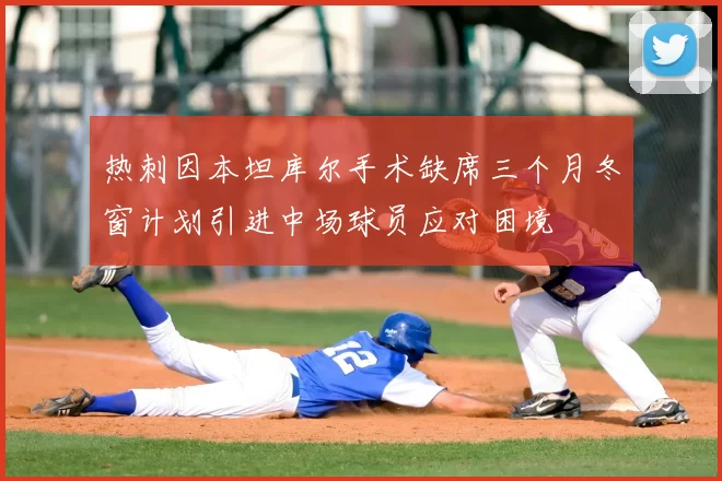 热刺因本坦库尔手术缺席三个月冬窗计划引进中场球员应对困境
