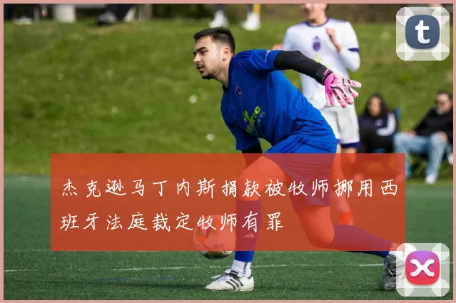 杰克逊马丁内斯捐款被牧师挪用西班牙法庭裁定牧师有罪