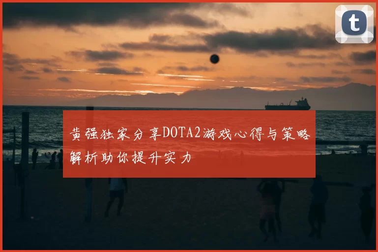 黄强独家分享DOTA2游戏心得与策略解析助你提升实力