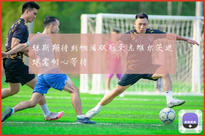 琼斯期待利物浦双冠荣光维尔茨进球需耐心等待