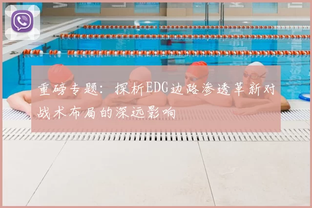 重磅专题：探析EDG边路渗透革新对战术布局的深远影响
