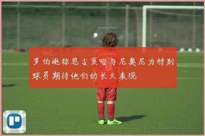 罗伯逊称恩古莫哈与尼奥尼为特别球员期待他们的长久表现