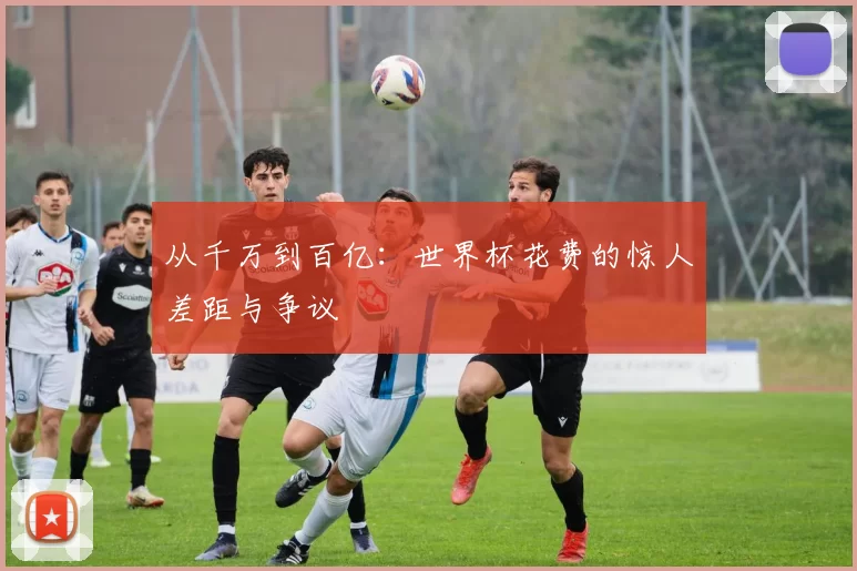 从千万到百亿:世界杯花费的惊人差距与争议