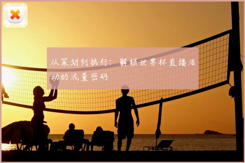 从策划到执行：解锁世界杯直播活动的流量密码