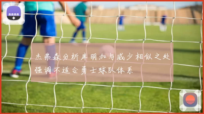 杰弗森分析库明加与威少相似之处强调不适合勇士球队体系