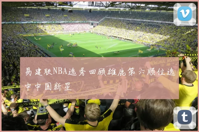 易建联NBA选秀回顾雄鹿第六顺位选中中国新星