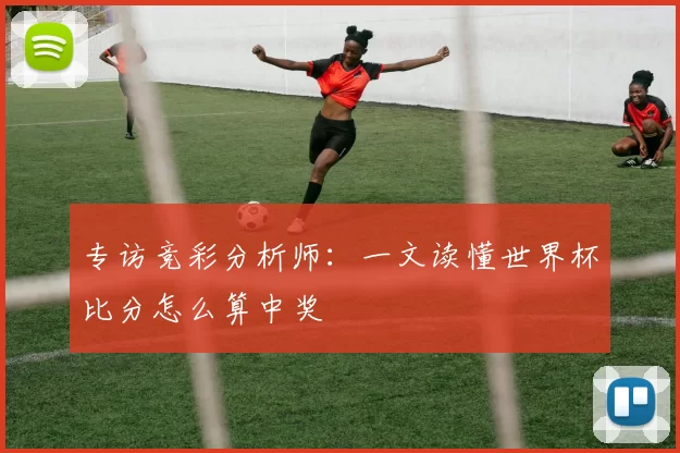 专访竞彩分析师：一文读懂世界杯比分怎么算中奖