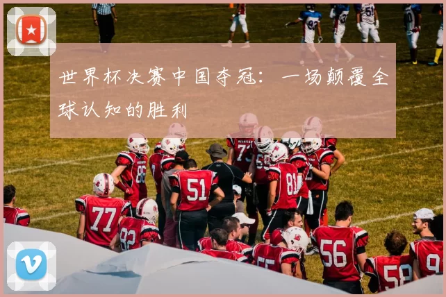 世界杯决赛中国夺冠：一场颠覆全球认知的胜利