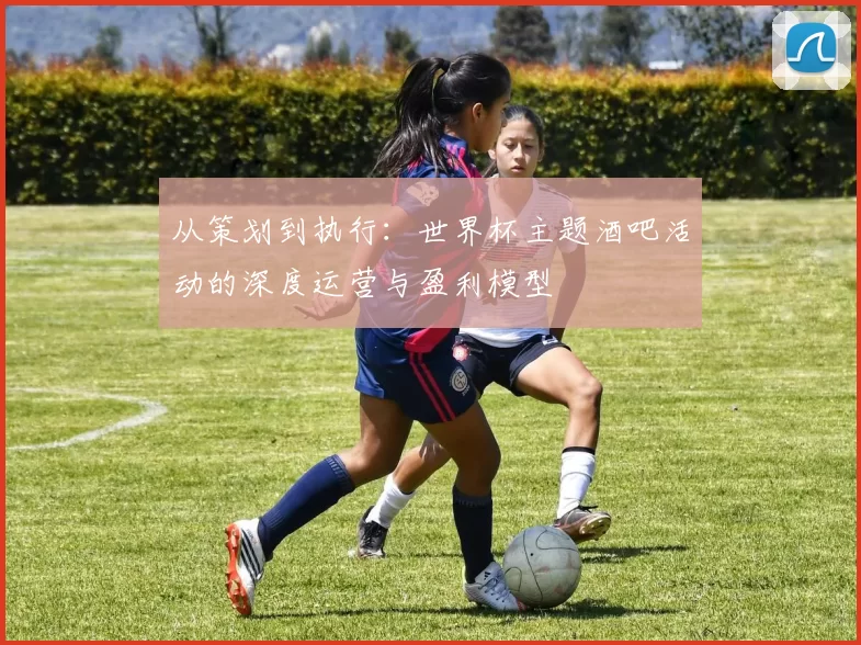 从策划到执行：世界杯主题酒吧活动的深度运营与盈利模型