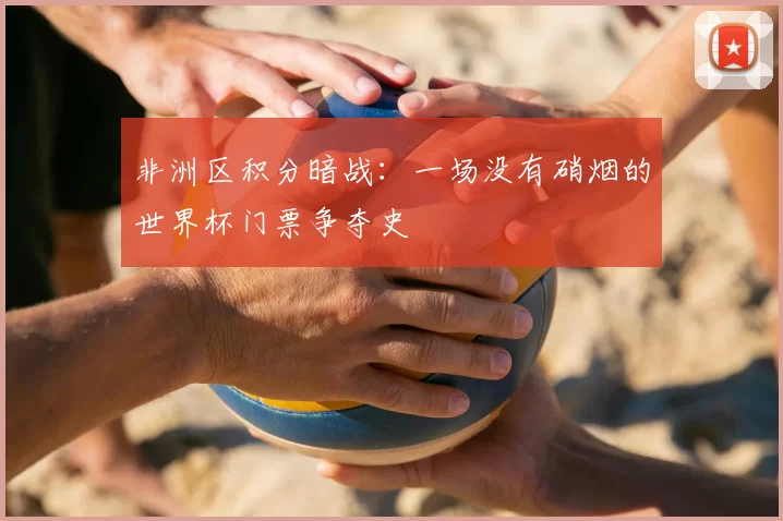 非洲区积分暗战:一场没有硝烟的世界杯门票争夺史