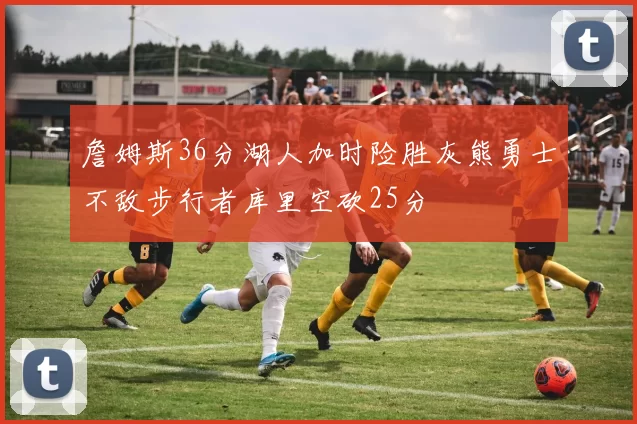 詹姆斯36分湖人加时险胜灰熊勇士不敌步行者库里空砍25分