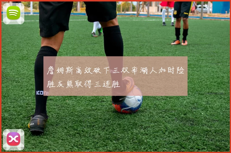 詹姆斯高效砍下三双率湖人加时险胜灰熊取得三连胜