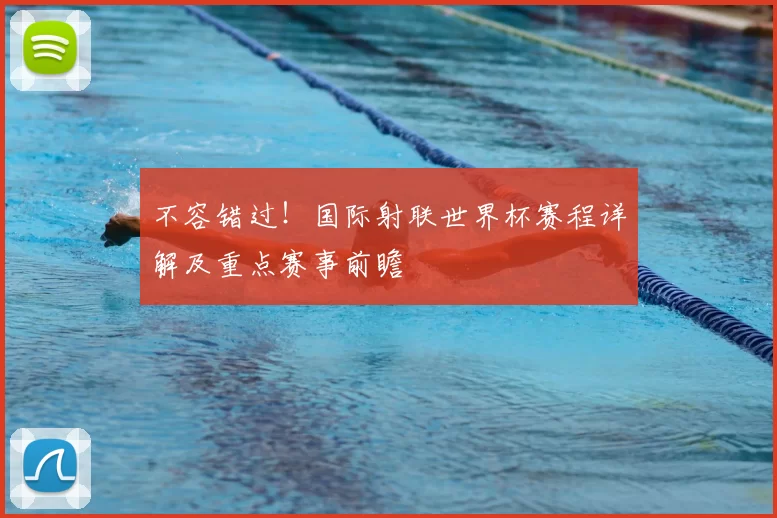 不容错过！国际射联世界杯赛程详解及重点赛事前瞻