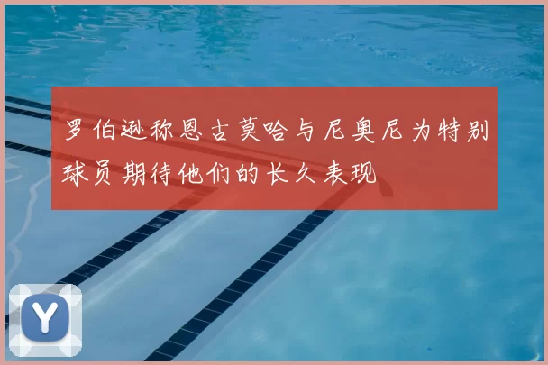 罗伯逊称恩古莫哈与尼奥尼为特别球员期待他们的长久表现