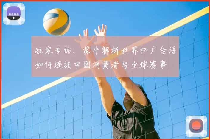 独家专访：蒙牛解析世界杯广告语如何连接中国消费者与全球赛事